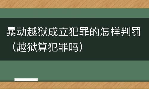 暴动越狱成立犯罪的怎样判罚（越狱算犯罪吗）