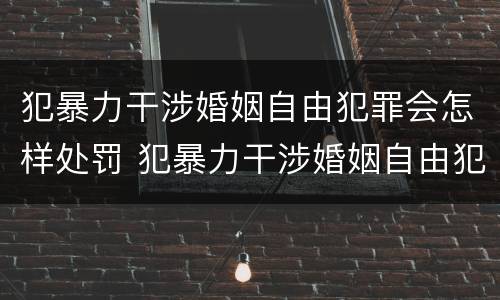 犯暴力干涉婚姻自由犯罪会怎样处罚 犯暴力干涉婚姻自由犯罪会怎样处罚呢