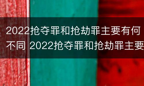 2022抢夺罪和抢劫罪主要有何不同 2022抢夺罪和抢劫罪主要有何不同呢