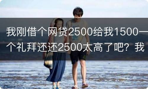 我刚借个网贷2500给我1500一个礼拜还还2500太高了吧？我还咋办