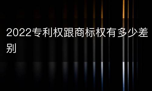 2022专利权跟商标权有多少差别