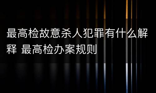 最高检故意杀人犯罪有什么解释 最高检办案规则