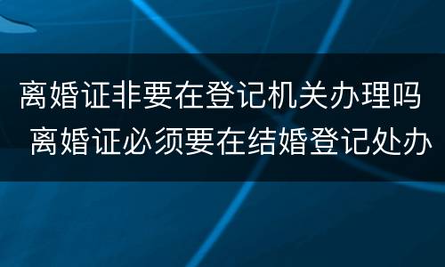 离婚证非要在登记机关办理吗 离婚证必须要在结婚登记处办理吗