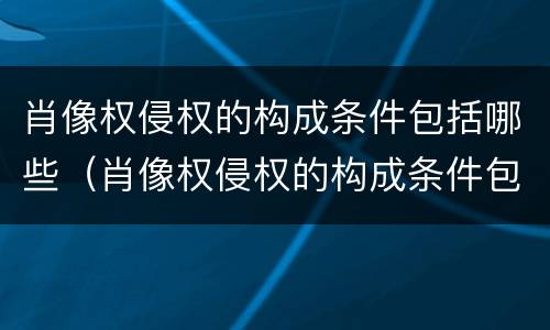 肖像权侵权的构成条件包括哪些（肖像权侵权的构成条件包括哪些）