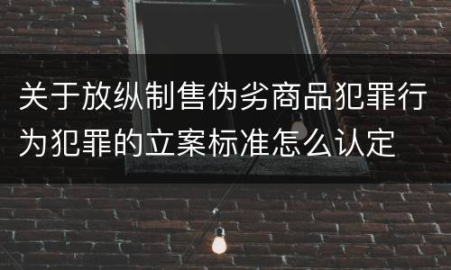 关于放纵制售伪劣商品犯罪行为犯罪的立案标准怎么认定
