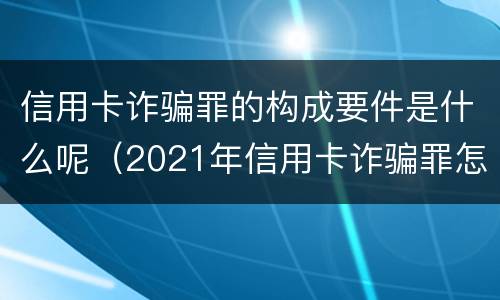 信用卡诈骗罪的构成要件是什么呢（2021年信用卡诈骗罪怎么认定）