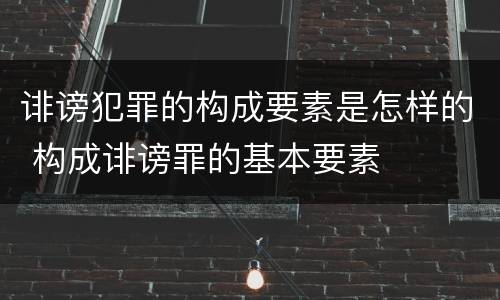 诽谤犯罪的构成要素是怎样的 构成诽谤罪的基本要素