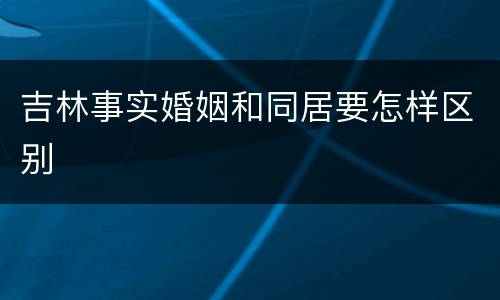 吉林事实婚姻和同居要怎样区别