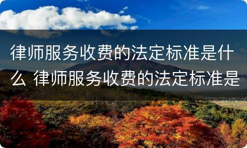 律师服务收费的法定标准是什么 律师服务收费的法定标准是什么呢