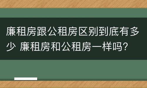 廉租房跟公租房区别到底有多少 廉租房和公租房一样吗?