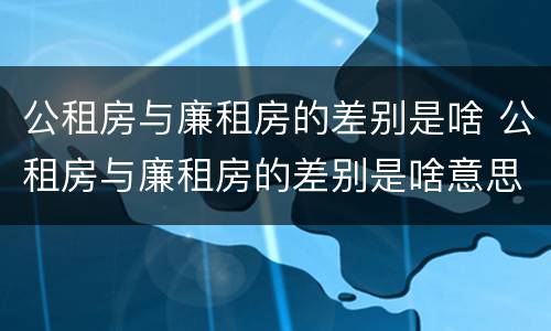 公租房与廉租房的差别是啥 公租房与廉租房的差别是啥意思