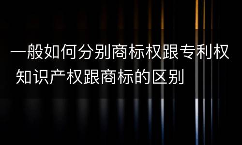 一般如何分别商标权跟专利权 知识产权跟商标的区别