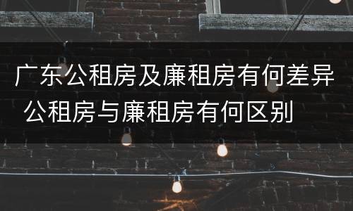 广东公租房及廉租房有何差异 公租房与廉租房有何区别