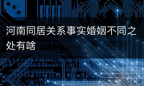 河南同居关系事实婚姻不同之处有啥
