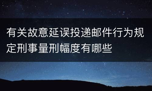 有关故意延误投递邮件行为规定刑事量刑幅度有哪些