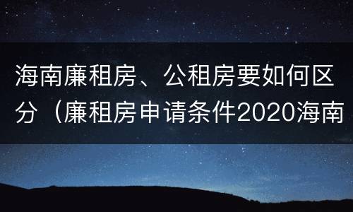 海南廉租房、公租房要如何区分（廉租房申请条件2020海南）