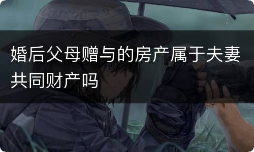 婚后父母赠与的房产属于夫妻共同财产吗
