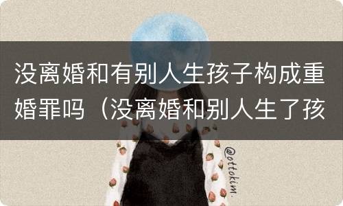 没离婚和有别人生孩子构成重婚罪吗（没离婚和别人生了孩子是重婚罪吗）