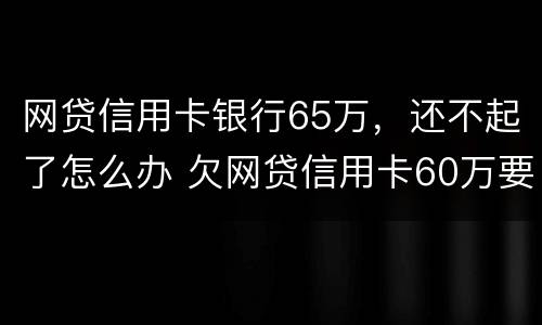 网贷信用卡银行65万，还不起了怎么办 欠网贷信用卡60万要坐几年牢