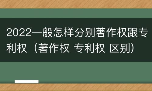 2022一般怎样分别著作权跟专利权（著作权 专利权 区别）