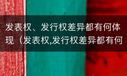 发表权、发行权差异都有何体现（发表权,发行权差异都有何体现和影响）