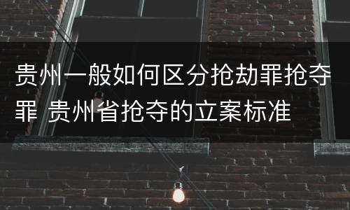 贵州一般如何区分抢劫罪抢夺罪 贵州省抢夺的立案标准