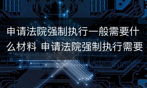 申请法院强制执行一般需要什么材料 申请法院强制执行需要什么材料怎么写