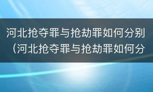 河北抢夺罪与抢劫罪如何分别（河北抢夺罪与抢劫罪如何分别判刑）