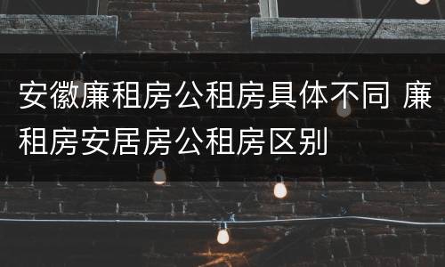 安徽廉租房公租房具体不同 廉租房安居房公租房区别