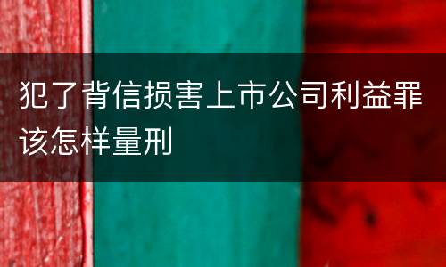 犯了背信损害上市公司利益罪该怎样量刑