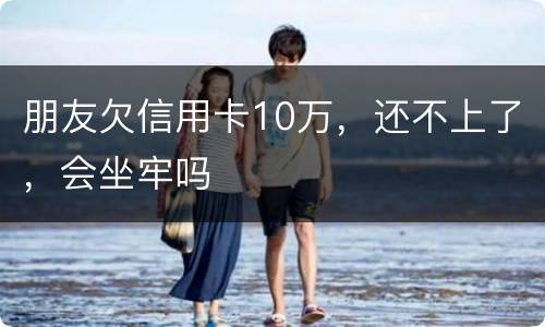 朋友欠信用卡10万，还不上了，会坐牢吗