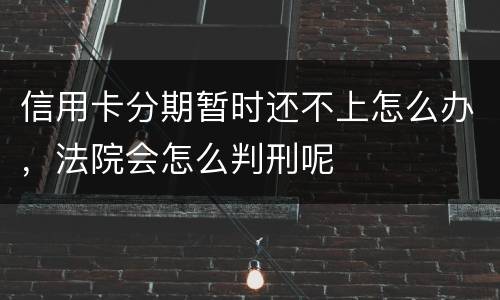 信用卡分期暂时还不上怎么办，法院会怎么判刑呢