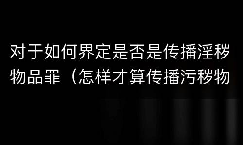 对于如何界定是否是传播淫秽物品罪（怎样才算传播污秽物品罪）