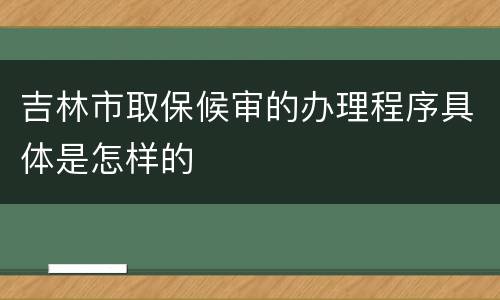 吉林市取保候审的办理程序具体是怎样的