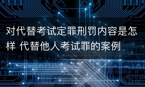 对代替考试定罪刑罚内容是怎样 代替他人考试罪的案例