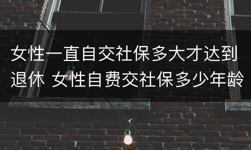 女性一直自交社保多大才达到退休 女性自费交社保多少年龄退休