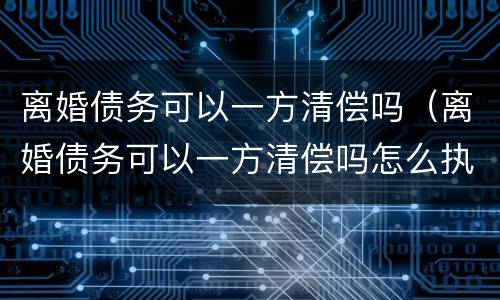 离婚债务可以一方清偿吗（离婚债务可以一方清偿吗怎么执行）