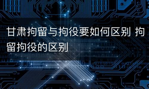 甘肃拘留与拘役要如何区别 拘留拘役的区别