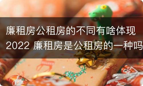 廉租房公租房的不同有啥体现2022 廉租房是公租房的一种吗?