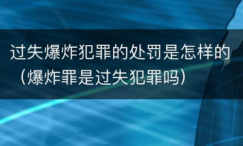 过失爆炸犯罪的处罚是怎样的（爆炸罪是过失犯罪吗）