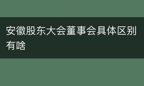 安徽股东大会董事会具体区别有啥