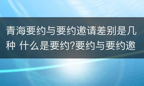 青海要约与要约邀请差别是几种 什么是要约?要约与要约邀请有什么区别