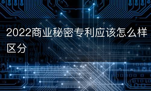 2022商业秘密专利应该怎么样区分
