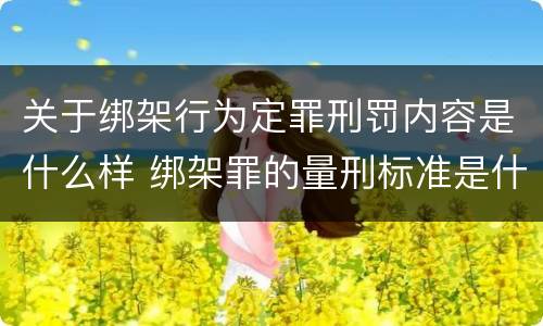 关于绑架行为定罪刑罚内容是什么样 绑架罪的量刑标准是什么?