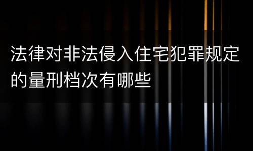 法律对非法侵入住宅犯罪规定的量刑档次有哪些