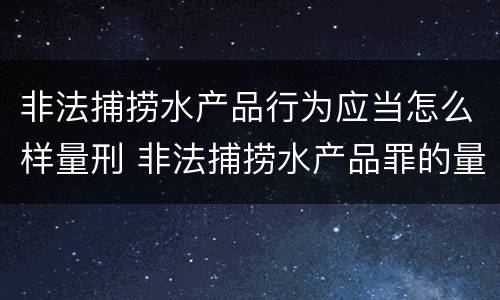 非法捕捞水产品行为应当怎么样量刑 非法捕捞水产品罪的量刑标准