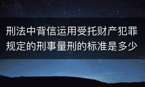 刑法中背信运用受托财产犯罪规定的刑事量刑的标准是多少