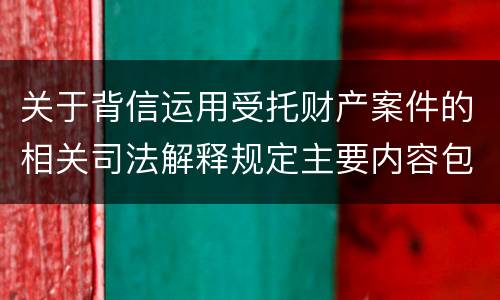关于背信运用受托财产案件的相关司法解释规定主要内容包括什么