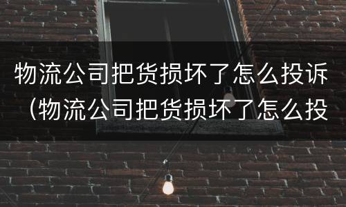 物流公司把货损坏了怎么投诉（物流公司把货损坏了怎么投诉商家）