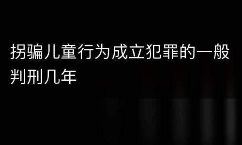 拐骗儿童行为成立犯罪的一般判刑几年